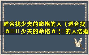 适合找少夫的命格的人（适合找 🐕 少夫的命格 🦆 的人结婚好吗）